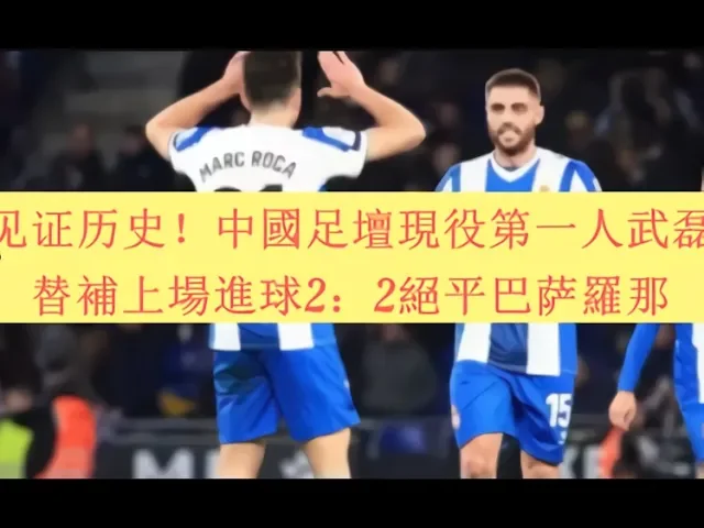 见证历史!中國足壇現役第一人武磊替補上場進球2: 2絕平巴萨羅那,登上各大媒体头条!武磊留洋进球集錦